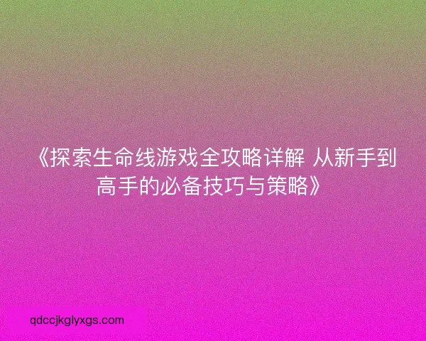 《探索生命线游戏全攻略详解 从新手到高手的必备技巧与策略》