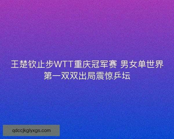 王楚钦止步WTT重庆冠军赛 男女单世界第一双双出局震惊乒坛