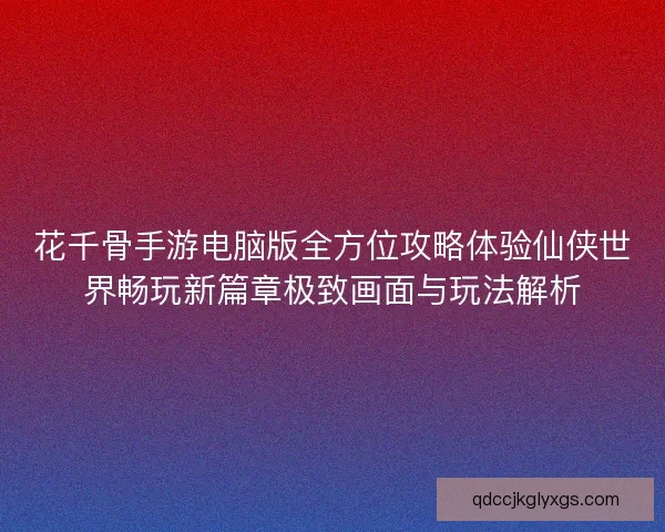 花千骨手游电脑版全方位攻略体验仙侠世界畅玩新篇章极致画面与玩法解析 花千骨手游电脑版全方位攻略体验仙侠世界畅玩新篇章极致画面与玩法解析