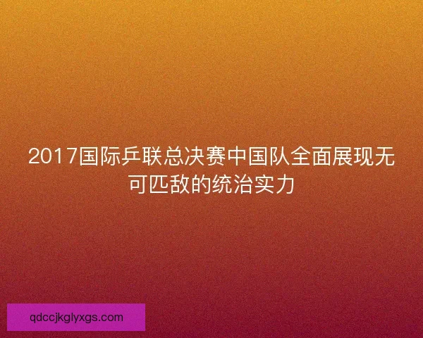 2017国际乒联总决赛中国队全面展现无可匹敌的统治实力
