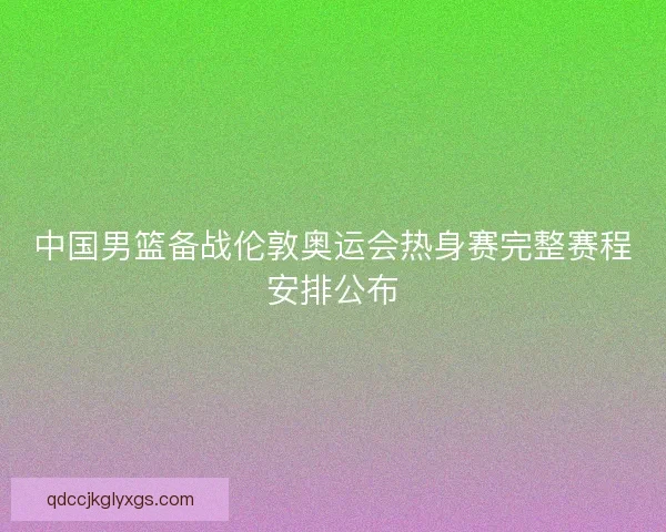 中国男篮备战伦敦奥运会热身赛完整赛程安排公布