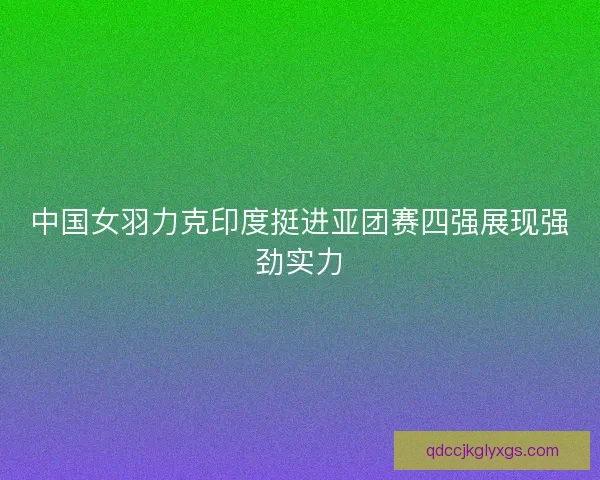 中国女羽力克印度挺进亚团赛四强展现强劲实力