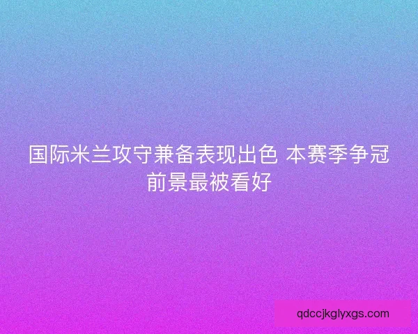 国际米兰攻守兼备表现出色 本赛季争冠前景最被看好 国际米兰攻守兼备表现出色 本赛季争冠前景最被看好