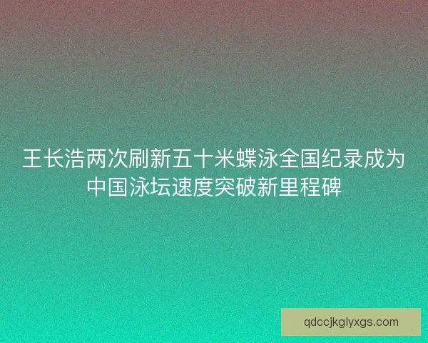 王长浩两次刷新五十米蝶泳全国纪录成为中国泳坛速度突破新里程碑 王长浩两次刷新五十米蝶泳全国纪录成为中国泳坛速度突破新里程碑