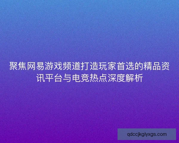 聚焦网易游戏频道打造玩家首选的精品资讯平台与电竞热点深度解析 聚焦网易游戏频道打造玩家首选的精品资讯平台与电竞热点深度解析