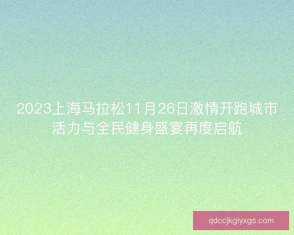 2023上海马拉松11月26日激情开跑城市活力与全民健身盛宴再度启航 2023上海马拉松11月26日激情开跑城市活力与全民健身盛宴再度启航