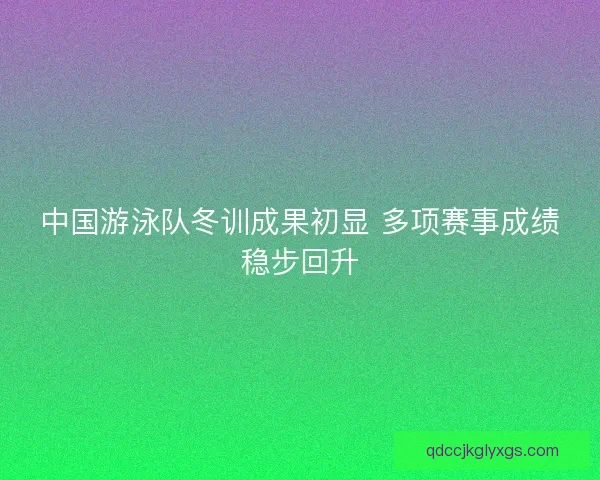 中国游泳队冬训成果初显 多项赛事成绩稳步回升 中国游泳队冬训成果初显 多项赛事成绩稳步回升