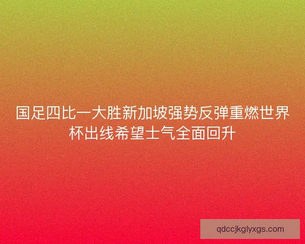 国足四比一大胜新加坡强势反弹重燃世界杯出线希望士气全面回升