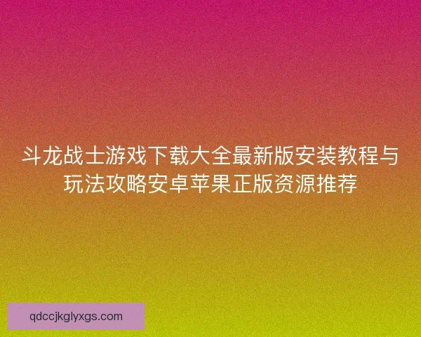 斗龙战士游戏下载大全最新版安装教程与玩法攻略安卓苹果正版资源推荐