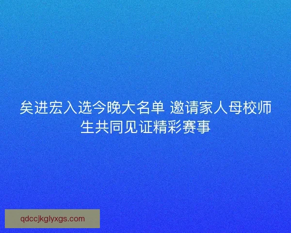 矣进宏入选今晚大名单 邀请家人母校师生共同见证精彩赛事