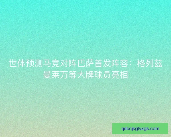 世体预测马竞对阵巴萨首发阵容:格列兹曼莱万等大牌球员亮相 世体预测马竞对阵巴萨首发阵容:格列兹曼莱万等大牌球员亮相