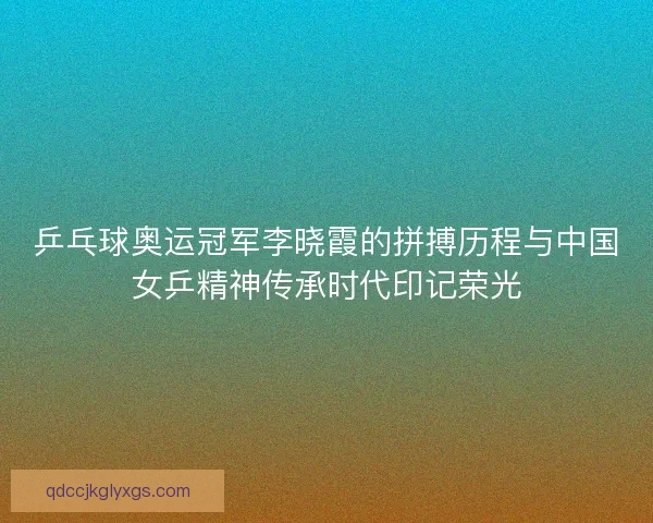 乒乓球奥运冠军李晓霞的拼搏历程与中国女乒精神传承时代印记荣光