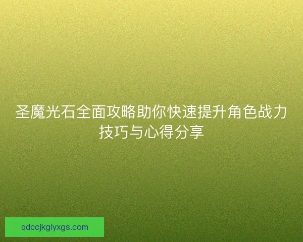 圣魔光石全面攻略助你快速提升角色战力技巧与心得分享 圣魔光石全面攻略助你快速提升角色战力技巧与心得分享