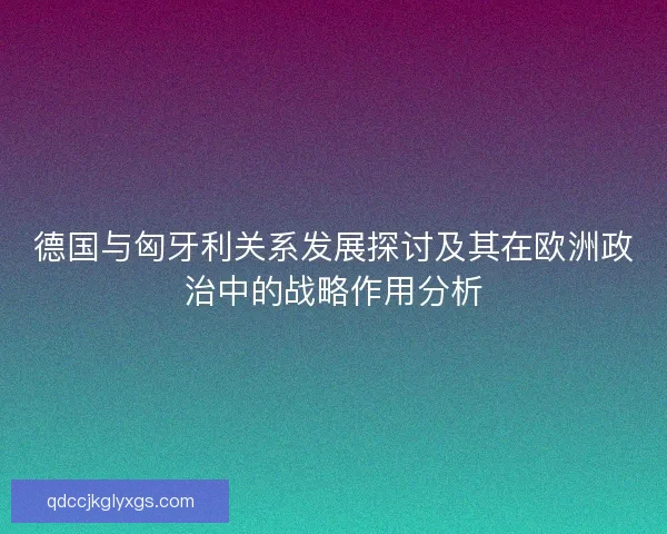 德国与匈牙利关系发展探讨及其在欧洲政治中的战略作用分析 德国与匈牙利关系发展探讨及其在欧洲政治中的战略作用分析