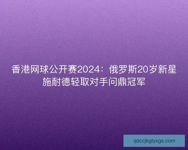 香港网球公开赛2024：俄罗斯20岁新星施耐德轻取对手问鼎冠军