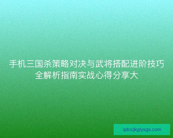 手机三国杀策略对决与武将搭配进阶技巧全解析指南实战心得分享大 手机三国杀策略对决与武将搭配进阶技巧全解析指南实战心得分享大
