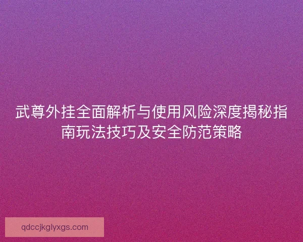 武尊外挂全面解析与使用风险深度揭秘指南玩法技巧及安全防范策略 武尊外挂全面解析与使用风险深度揭秘指南玩法技巧及安全防范策略