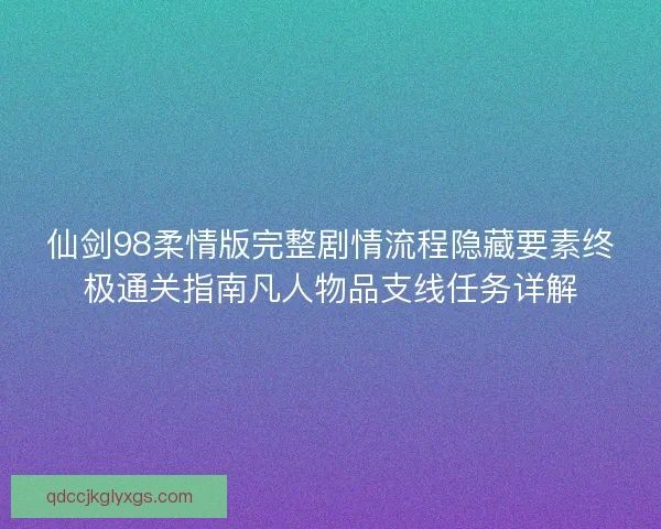 仙剑98柔情版完整剧情流程隐藏要素终极通关指南凡人物品支线任务详解