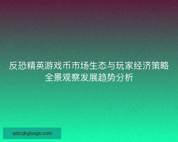反恐精英游戏币市场生态与玩家经济策略全景观察发展趋势分析 反恐精英游戏币市场生态与玩家经济策略全景观察发展趋势分析