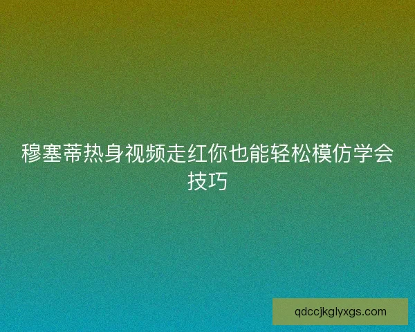 穆塞蒂热身视频走红你也能轻松模仿学会技巧 穆塞蒂热身视频走红你也能轻松模仿学会技巧