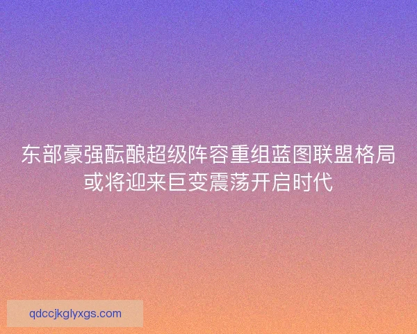 东部豪强酝酿超级阵容重组蓝图联盟格局或将迎来巨变震荡开启时代