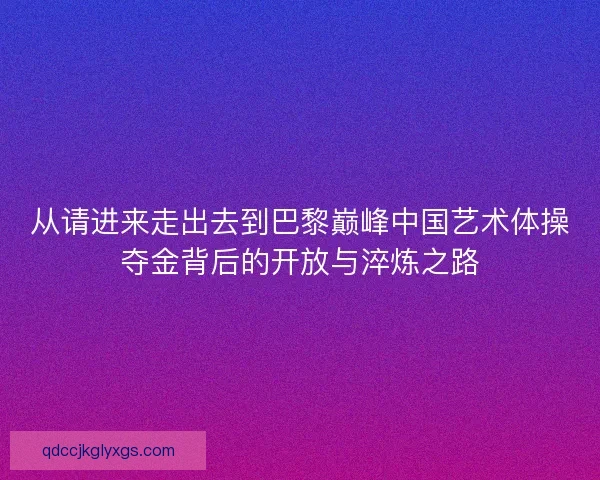 从请进来走出去到巴黎巅峰中国艺术体操夺金背后的开放与淬炼之路
