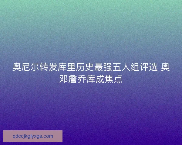 奥尼尔转发库里历史最强五人组评选 奥邓詹乔库成焦点 奥尼尔转发库里历史最强五人组评选 奥邓詹乔库成焦点