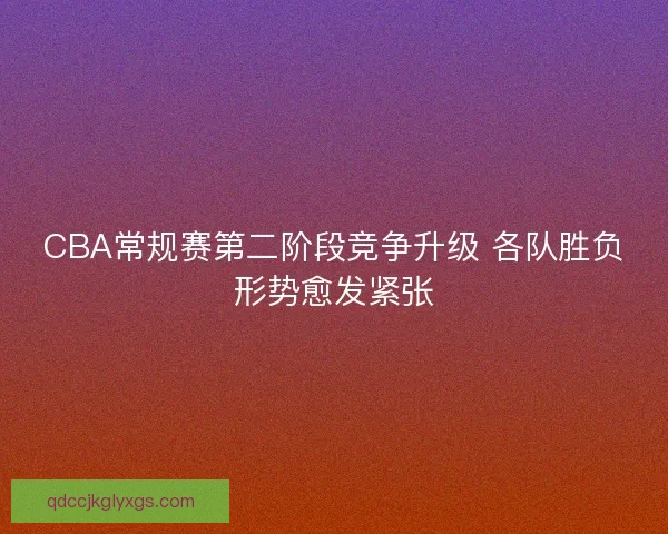 CBA常规赛第二阶段竞争升级 各队胜负形势愈发紧张 CBA常规赛第二阶段竞争升级 各队胜负形势愈发紧张