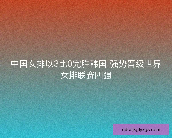 中国女排以3比0完胜韩国 强势晋级世界女排联赛四强 中国女排以3比0完胜韩国 强势晋级世界女排联赛四强