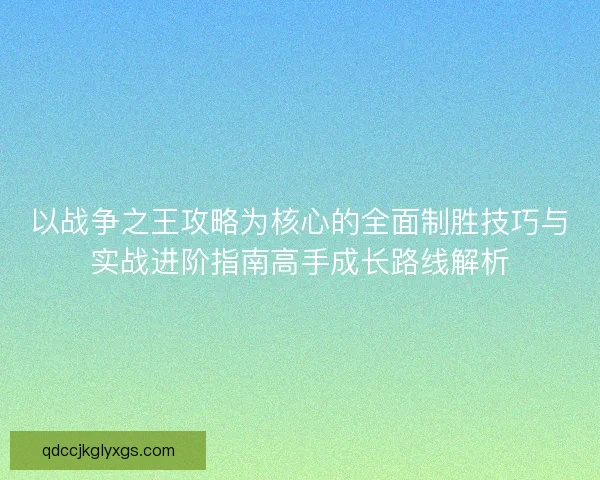 以战争之王攻略为核心的全面制胜技巧与实战进阶指南高手成长路线解析