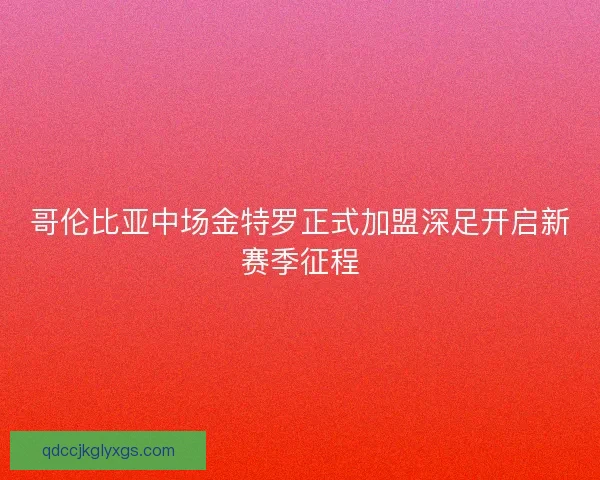 哥伦比亚中场金特罗正式加盟深足开启新赛季征程