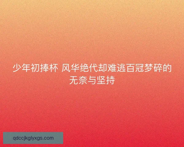 少年初捧杯 风华绝代却难逃百冠梦碎的无奈与坚持 少年初捧杯 风华绝代却难逃百冠梦碎的无奈与坚持
