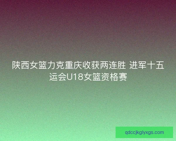 陕西女篮力克重庆收获两连胜 进军十五运会U18女篮资格赛