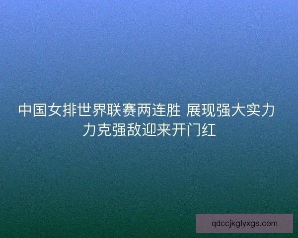 中国女排世界联赛两连胜 展现强大实力 力克强敌迎来开门红 中国女排世界联赛两连胜 展现强大实力 力克强敌迎来开门红
